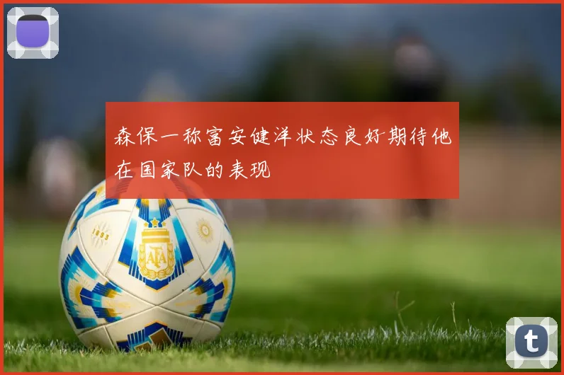 森保一称富安健洋状态良好期待他在国家队的表现