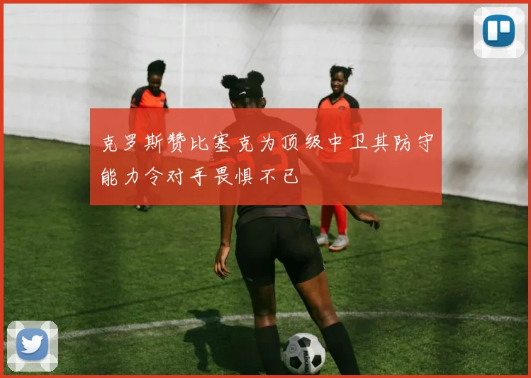 克罗斯赞比塞克为顶级中卫其防守能力令对手畏惧不已