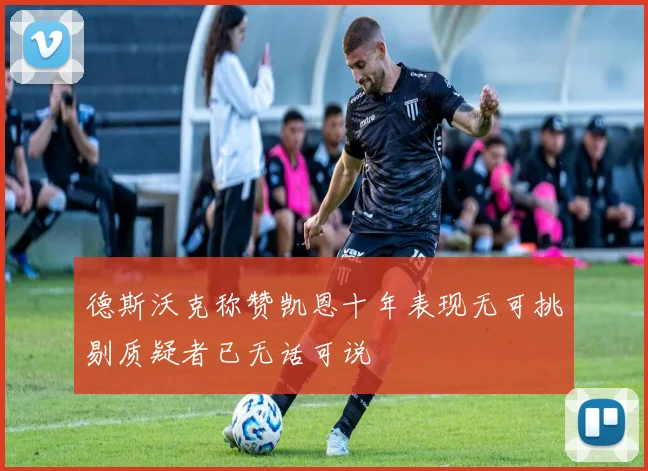 德斯沃克称赞凯恩十年表现无可挑剔质疑者已无话可说