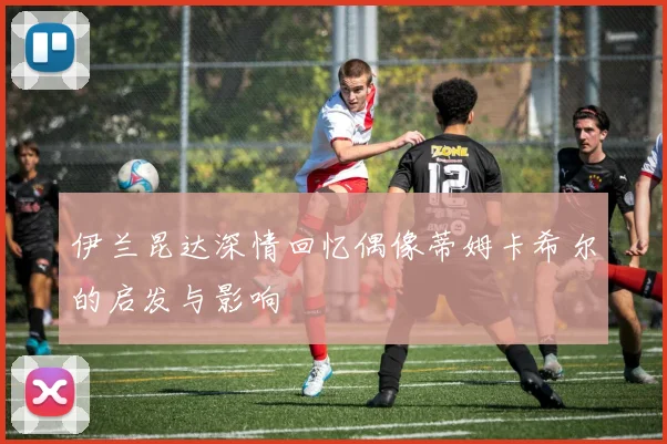 伊兰昆达深情回忆偶像蒂姆卡希尔的启发与影响