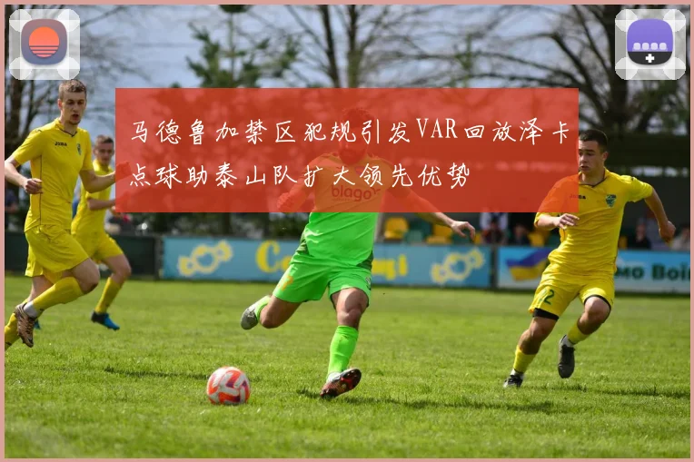 马德鲁加禁区犯规引发VAR回放泽卡点球助泰山队扩大领先优势