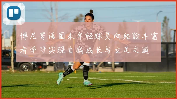 博尼寄语国米年轻球员向经验丰富者学习实现自我成长与立足之道