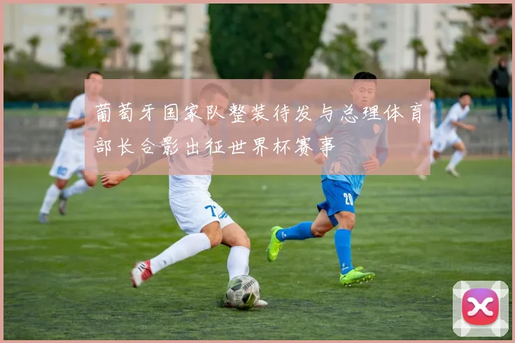 葡萄牙国家队整装待发与总理体育部长合影出征世界杯赛事