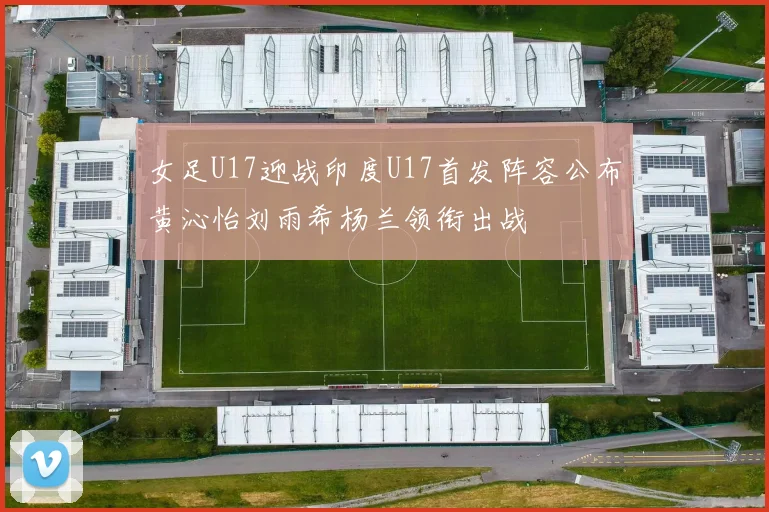 女足U17迎战印度U17首发阵容公布黄沁怡刘雨希杨兰领衔出战