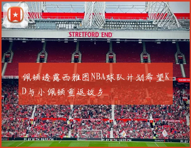 佩顿透露西雅图NBA球队计划希望KD与小佩顿重返故乡