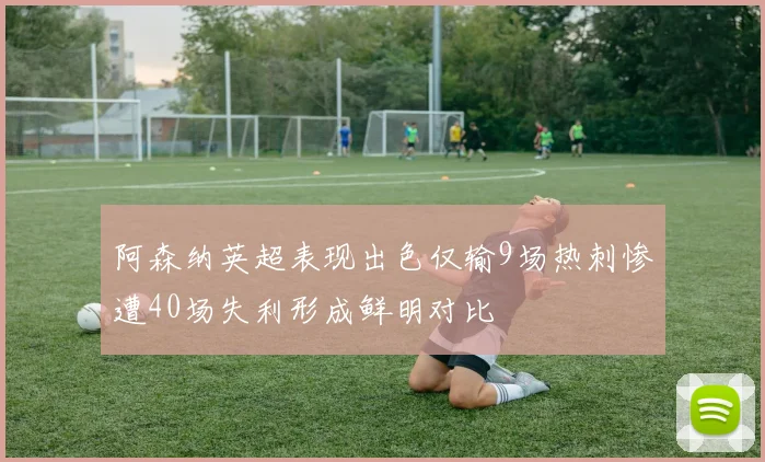 阿森纳英超表现出色仅输9场热刺惨遭40场失利形成鲜明对比