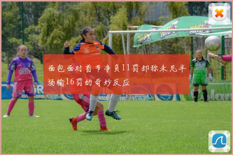 面包面对首节净负11罚却称未见半场输16罚的奇妙反应