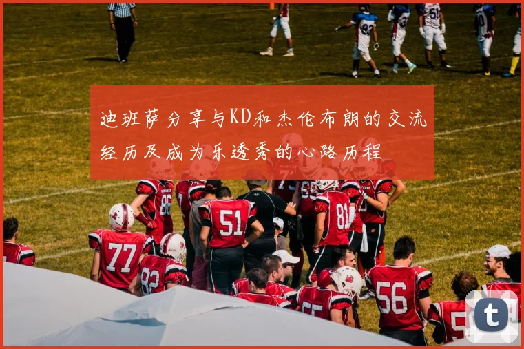 迪班萨分享与KD和杰伦布朗的交流经历及成为乐透秀的心路历程