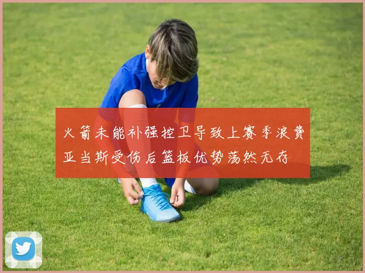 火箭未能补强控卫导致上赛季浪费亚当斯受伤后篮板优势荡然无存