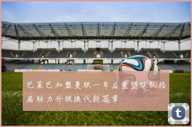 巴莱巴加盟曼联一年后重塑球队格局助力升级换代新篇章