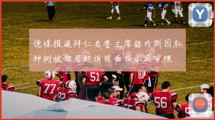德媒报道拜仁名誉主席赫内斯因私种树被邻居起诉将面临法庭审理