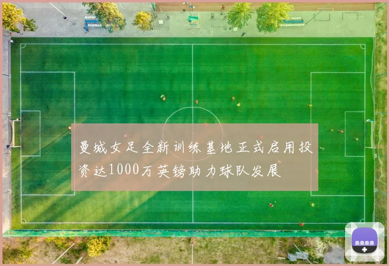 曼城女足全新训练基地正式启用投资达1000万英镑助力球队发展