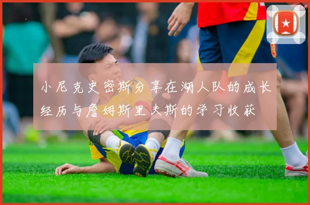 小尼克史密斯分享在湖人队的成长经历与詹姆斯里夫斯的学习收获