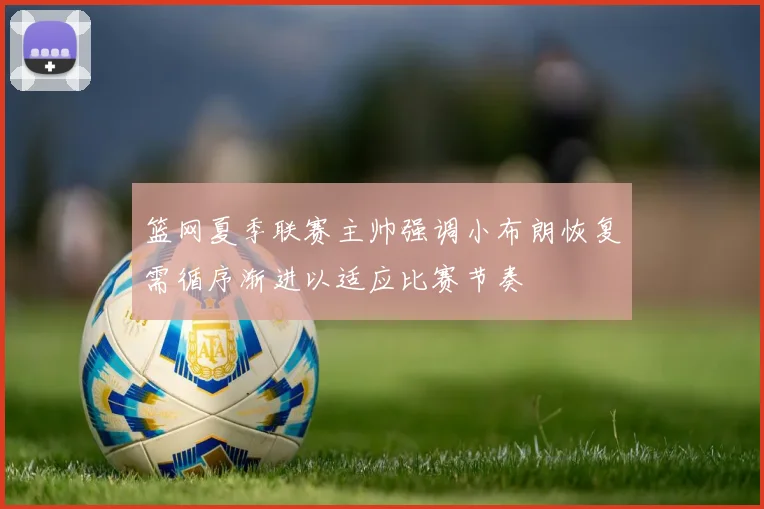 篮网夏季联赛主帅强调小布朗恢复需循序渐进以适应比赛节奏