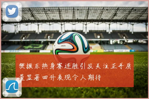 樊振东热身赛连胜引发关注正手质量显著回升表现令人期待