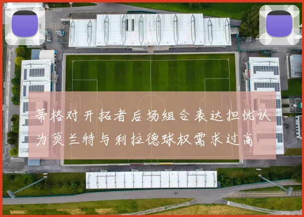 蒂格对开拓者后场组合表达担忧认为莫兰特与利拉德球权需求过高