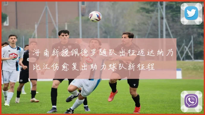 河南新援佩德罗随队出征迈达纳乃比江伤愈复出助力球队新征程