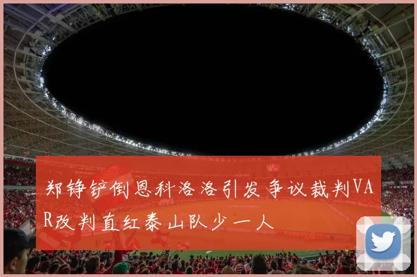 郑铮铲倒恩科洛洛引发争议裁判VAR改判直红泰山队少一人