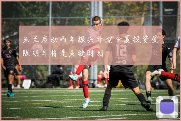 米兰启动两年振兴计划今夏投资受限明年将是关键时刻